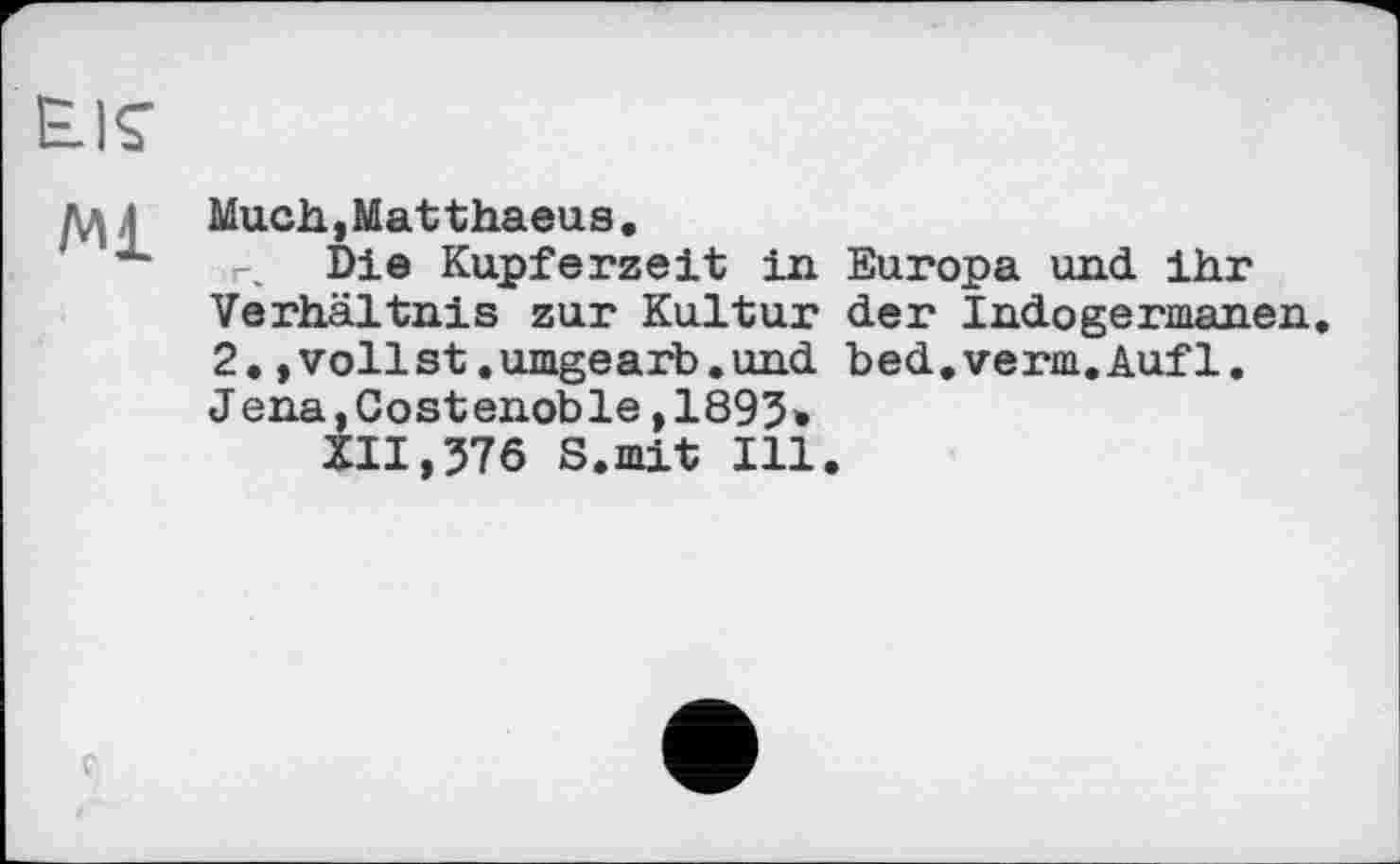 ﻿!, ; Much,Matthaeus.
x r% Die Kupferzeit in Europa und ihr Verhältnis zur Kultur der Indogermanen 2.»vollst.umgearb. und bed.verm.Aufl. Jena,Gostenoble,1895»
XII,576 S.mit Ill.